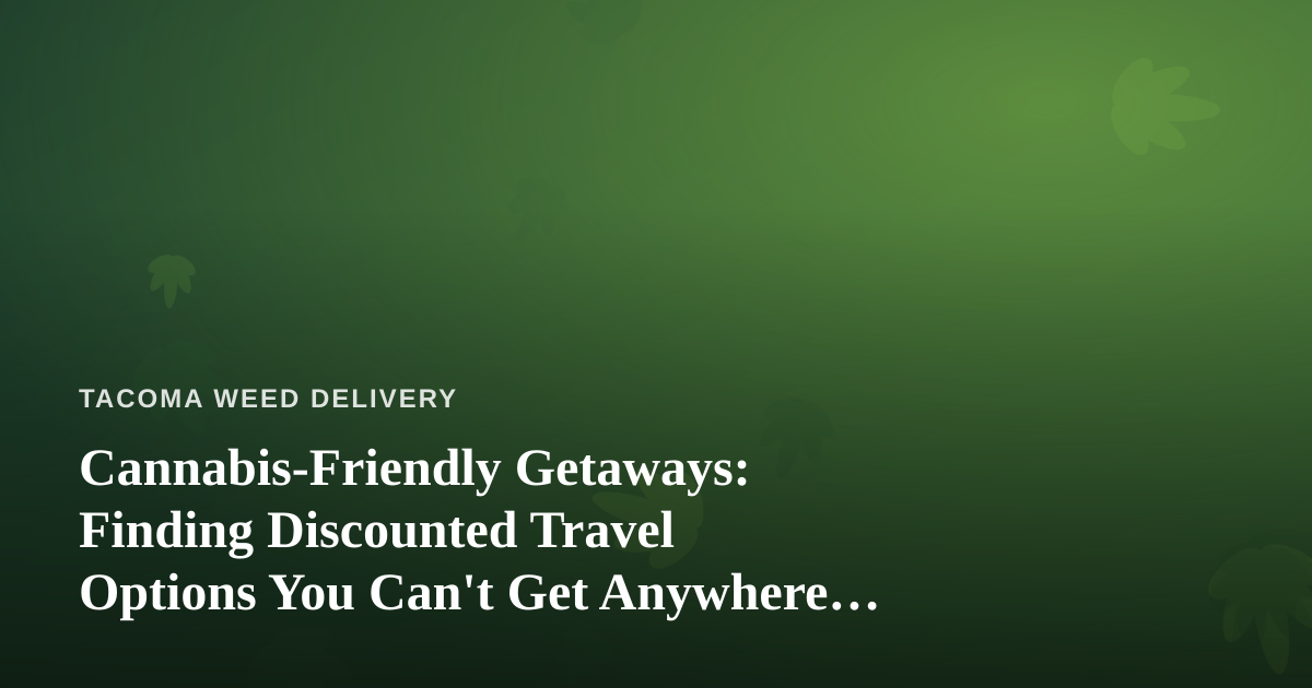 Cannabis-Friendly Getaways: Finding Discounted Travel Options You Can’t Get Anywhere Else