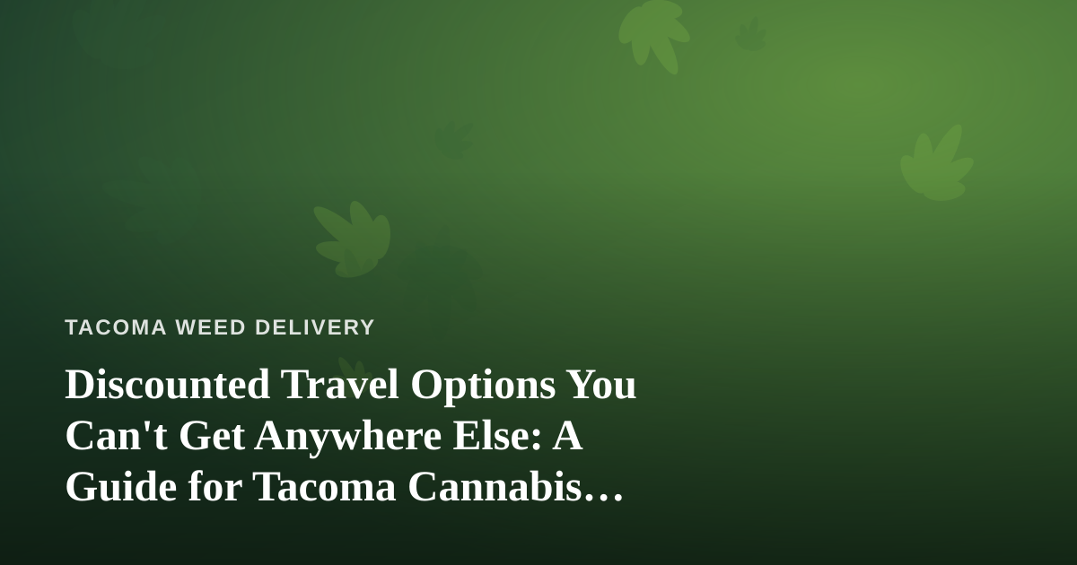 Discounted Travel Options You Can’t Get Anywhere Else: A Guide for Tacoma Cannabis Consumers