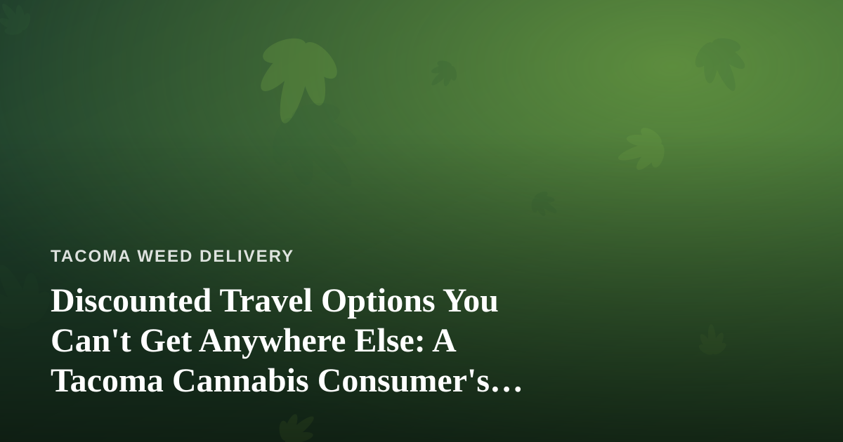 Discounted Travel Options You Can’t Get Anywhere Else: A Tacoma Cannabis Consumer’s Guide
