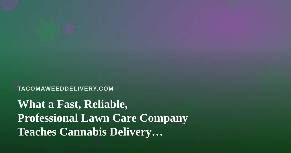 What a Fast, Reliable, Professional Lawn Care Company Teaches Cannabis Delivery Operators