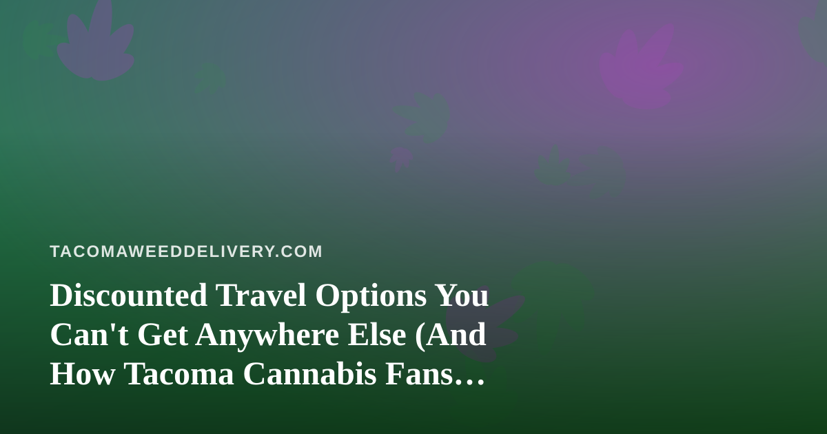 Discounted Travel Options You Can’t Get Anywhere Else (And How Tacoma Cannabis Fans Travel Smarter)
