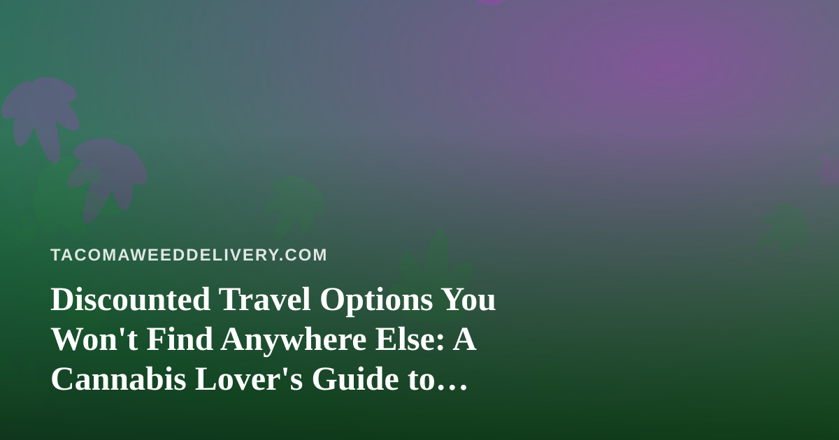 Discounted Travel Options You Won’t Find Anywhere Else: A Cannabis Lover’s Guide to Smart Getaways
