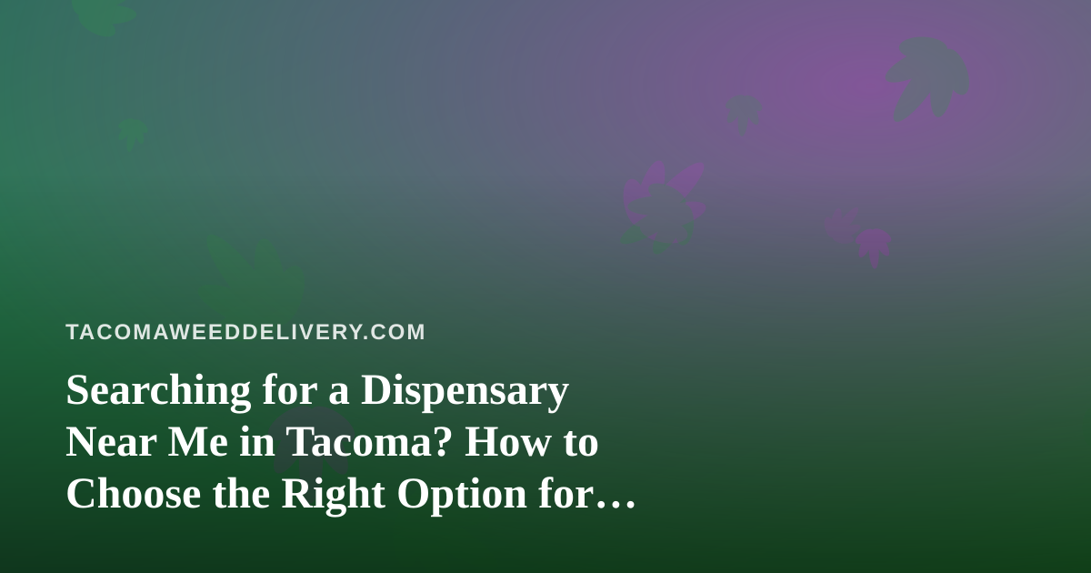 Searching for a Dispensary Near Me in Tacoma? How to Choose the Right Option for Delivery