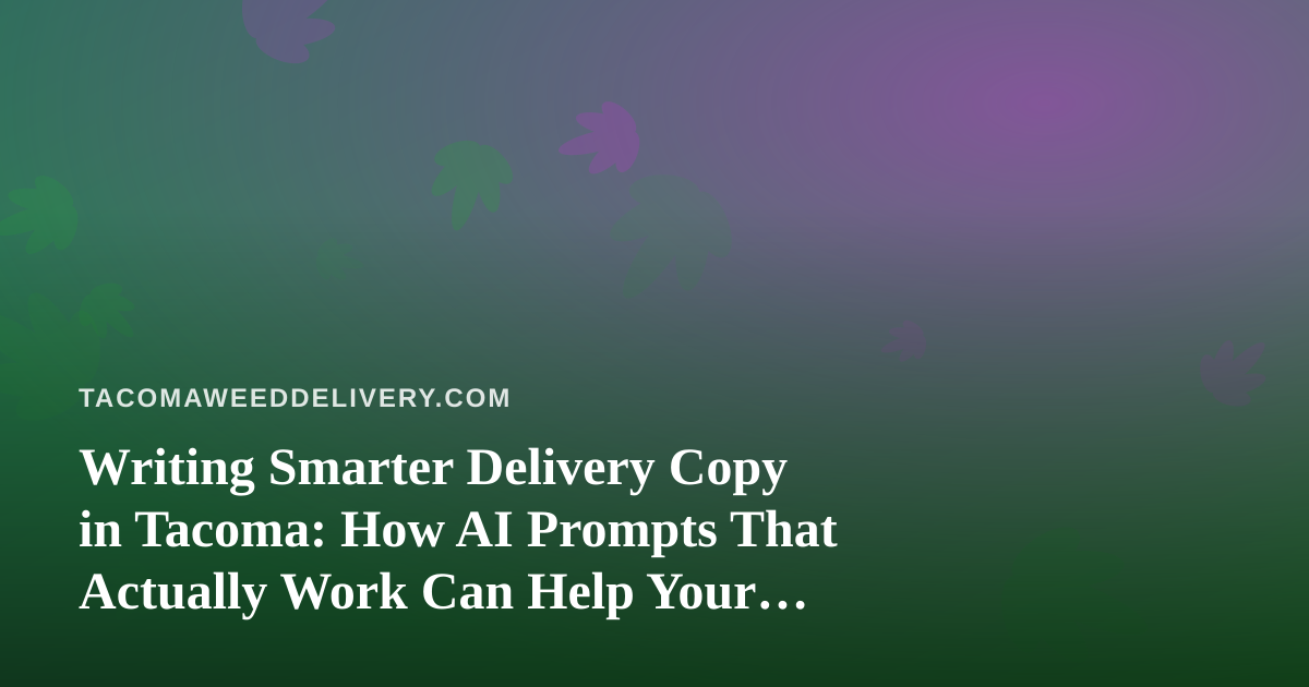 Writing Smarter Delivery Copy in Tacoma: How AI Prompts That Actually Work Can Help Your Cannabis Delivery Business